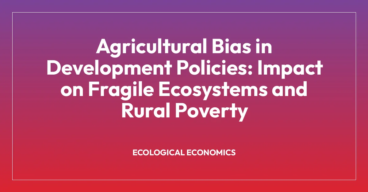 Agricultural Bias in Development Policies: Impact on Fragile Ecosystems and Rural Poverty