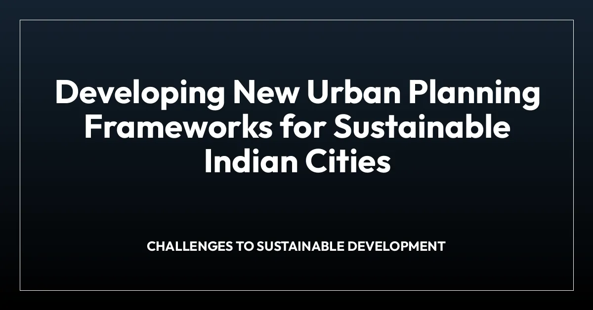 Developing New Urban Planning Frameworks for Sustainable Indian Cities